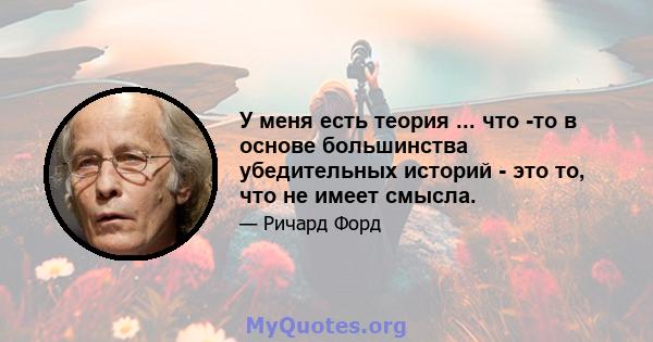 У меня есть теория ... что -то в основе большинства убедительных историй - это то, что не имеет смысла.