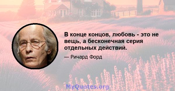 В конце концов, любовь - это не вещь, а бесконечная серия отдельных действий.