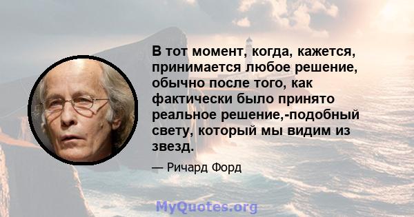 В тот момент, когда, кажется, принимается любое решение, обычно после того, как фактически было принято реальное решение,-подобный свету, который мы видим из звезд.