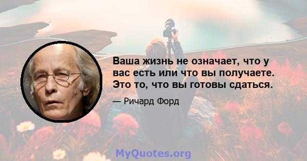 Ваша жизнь не означает, что у вас есть или что вы получаете. Это то, что вы готовы сдаться.