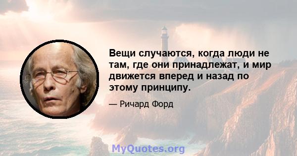 Вещи случаются, когда люди не там, где они принадлежат, и мир движется вперед и назад по этому принципу.