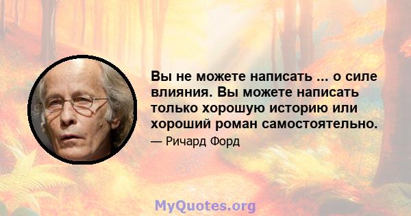 Вы не можете написать ... о силе влияния. Вы можете написать только хорошую историю или хороший роман самостоятельно.