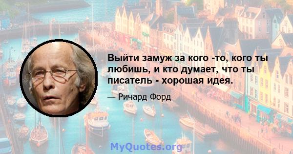 Выйти замуж за кого -то, кого ты любишь, и кто думает, что ты писатель - хорошая идея.