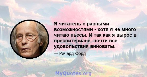 Я читатель с равными возможностями - хотя я не много читаю пьесы. И так как я вырос в пресвитериане, почти все удовольствия виноваты.