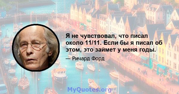 Я не чувствовал, что писал около 11/11. Если бы я писал об этом, это займет у меня годы.