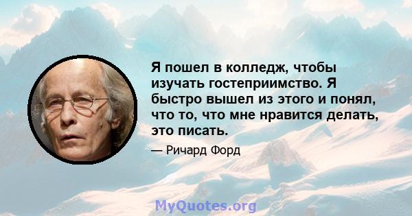 Я пошел в колледж, чтобы изучать гостеприимство. Я быстро вышел из этого и понял, что то, что мне нравится делать, это писать.