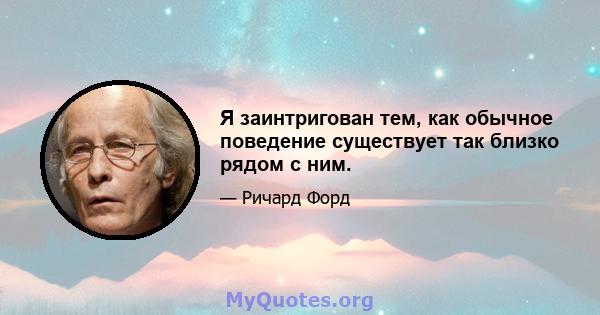 Я заинтригован тем, как обычное поведение существует так близко рядом с ним.