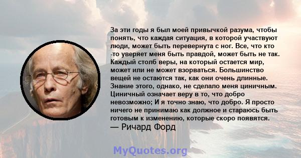 За эти годы я был моей привычкой разума, чтобы понять, что каждая ситуация, в которой участвуют люди, может быть перевернута с ног. Все, что кто -то уверяет меня быть правдой, может быть не так. Каждый столб веры, на