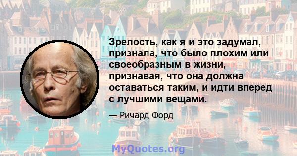 Зрелость, как я и это задумал, признала, что было плохим или своеобразным в жизни, признавая, что она должна оставаться таким, и идти вперед с лучшими вещами.