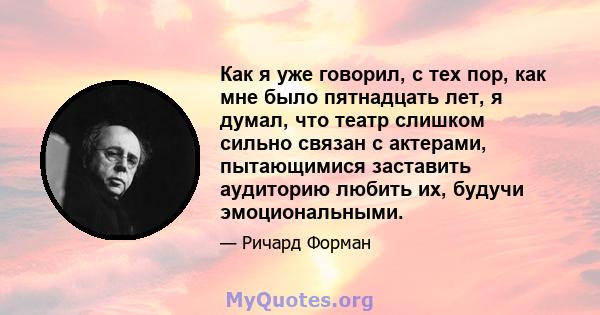 Как я уже говорил, с тех пор, как мне было пятнадцать лет, я думал, что театр слишком сильно связан с актерами, пытающимися заставить аудиторию любить их, будучи эмоциональными.