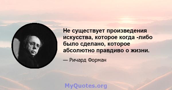 Не существует произведения искусства, которое когда -либо было сделано, которое абсолютно правдиво о жизни.