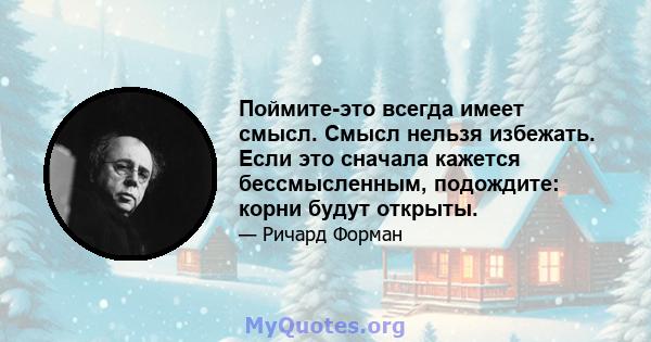 Поймите-это всегда имеет смысл. Смысл нельзя избежать. Если это сначала кажется бессмысленным, подождите: корни будут открыты.