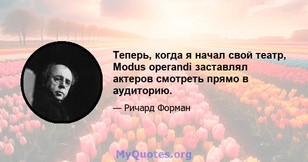 Теперь, когда я начал свой театр, Modus operandi заставлял актеров смотреть прямо в аудиторию.