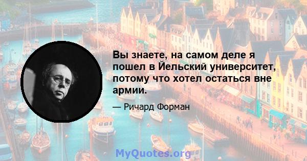 Вы знаете, на самом деле я пошел в Йельский университет, потому что хотел остаться вне армии.