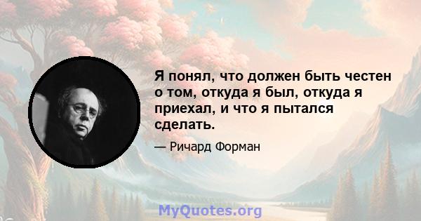 Я понял, что должен быть честен о том, откуда я был, откуда я приехал, и что я пытался сделать.