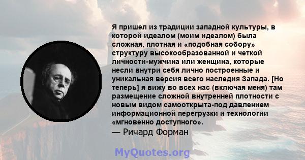 Я пришел из традиции западной культуры, в которой идеалом (моим идеалом) была сложная, плотная и «подобная собору» структуру высокообразованной и четкой личности-мужчина или женщина, которые несли внутри себя лично