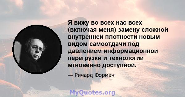 Я вижу во всех нас всех (включая меня) замену сложной внутренней плотности новым видом самоотдачи под давлением информационной перегрузки и технологии мгновенно доступной.