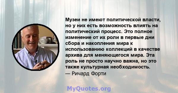 Музеи не имеют политической власти, но у них есть возможность влиять на политический процесс. Это полное изменение от их роли в первые дни сбора и накопления мира к использованию коллекций в качестве архива для