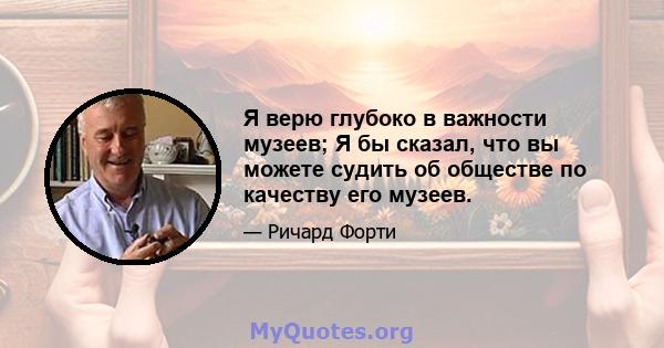 Я верю глубоко в важности музеев; Я бы сказал, что вы можете судить об обществе по качеству его музеев.