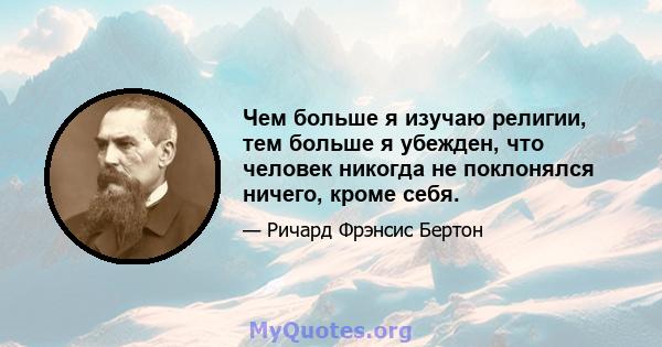 Чем больше я изучаю религии, тем больше я убежден, что человек никогда не поклонялся ничего, кроме себя.