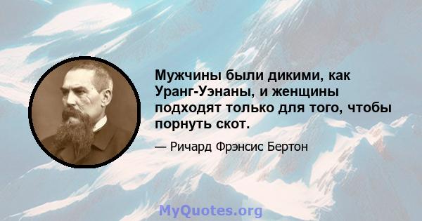 Мужчины были дикими, как Уранг-Уэнаны, и женщины подходят только для того, чтобы порнуть скот.