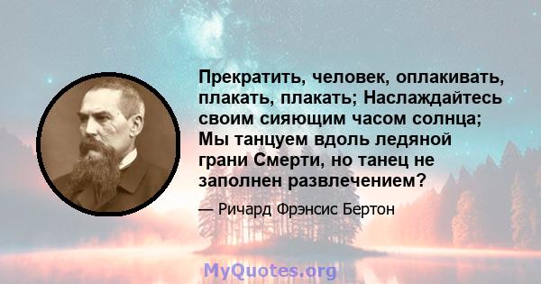 Прекратить, человек, оплакивать, плакать, плакать; Наслаждайтесь своим сияющим часом солнца; Мы танцуем вдоль ледяной грани Смерти, но танец не заполнен развлечением?