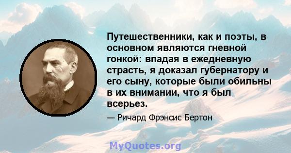 Путешественники, как и поэты, в основном являются гневной гонкой: впадая в ежедневную страсть, я доказал губернатору и его сыну, которые были обильны в их внимании, что я был всерьез.