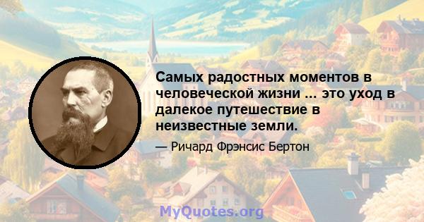 Самых радостных моментов в человеческой жизни ... это уход в далекое путешествие в неизвестные земли.