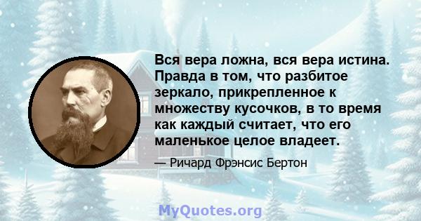 Вся вера ложна, вся вера истина. Правда в том, что разбитое зеркало, прикрепленное к множеству кусочков, в то время как каждый считает, что его маленькое целое владеет.