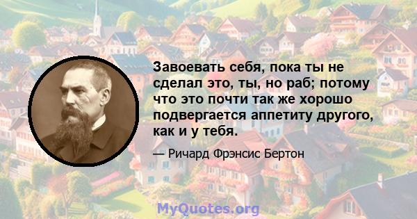 Завоевать себя, пока ты не сделал это, ты, но раб; потому что это почти так же хорошо подвергается аппетиту другого, как и у тебя.