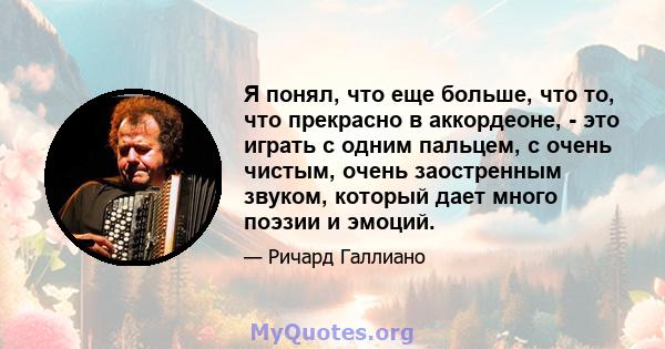 Я понял, что еще больше, что то, что прекрасно в аккордеоне, - это играть с одним пальцем, с очень чистым, очень заостренным звуком, который дает много поэзии и эмоций.