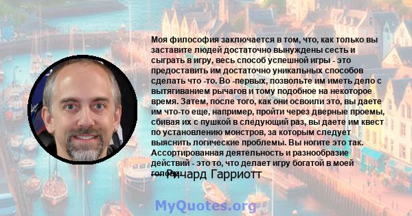 Моя философия заключается в том, что, как только вы заставите людей достаточно вынуждены сесть и сыграть в игру, весь способ успешной игры - это предоставить им достаточно уникальных способов сделать что -то. Во