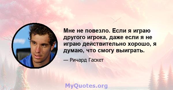 Мне не повезло. Если я играю другого игрока, даже если я не играю действительно хорошо, я думаю, что смогу выиграть.