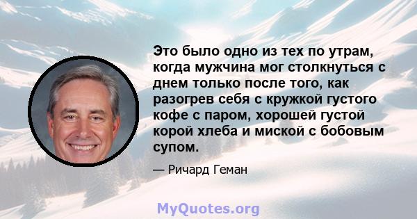 Это было одно из тех по утрам, когда мужчина мог столкнуться с днем ​​только после того, как разогрев себя с кружкой густого кофе с паром, хорошей густой корой хлеба и миской с бобовым супом.