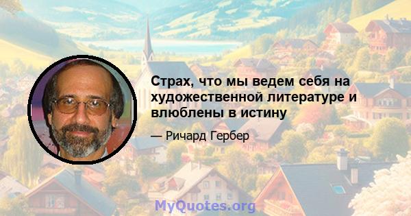 Страх, что мы ведем себя на художественной литературе и влюблены в истину