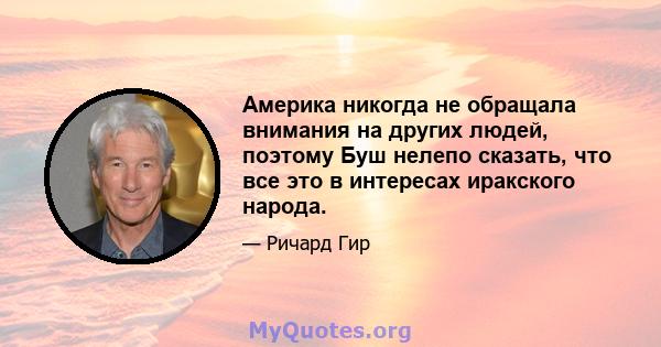 Америка никогда не обращала внимания на других людей, поэтому Буш нелепо сказать, что все это в интересах иракского народа.