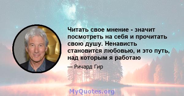 Читать свое мнение - значит посмотреть на себя и прочитать свою душу. Ненависть становится любовью, и это путь, над которым я работаю