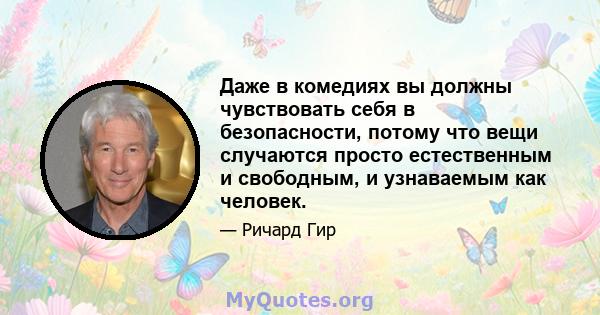 Даже в комедиях вы должны чувствовать себя в безопасности, потому что вещи случаются просто естественным и свободным, и узнаваемым как человек.