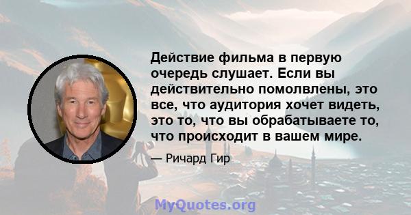 Действие фильма в первую очередь слушает. Если вы действительно помолвлены, это все, что аудитория хочет видеть, это то, что вы обрабатываете то, что происходит в вашем мире.