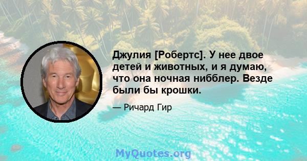 Джулия [Робертс]. У нее двое детей и животных, и я думаю, что она ночная нибблер. Везде были бы крошки.