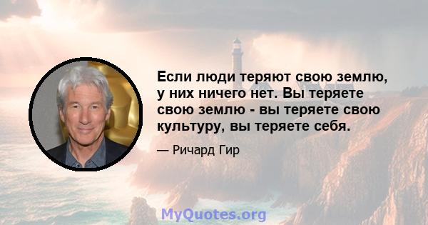 Если люди теряют свою землю, у них ничего нет. Вы теряете свою землю - вы теряете свою культуру, вы теряете себя.