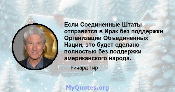 Если Соединенные Штаты отправятся в Ирак без поддержки Организации Объединенных Наций, это будет сделано полностью без поддержки американского народа.