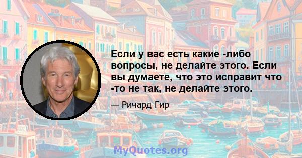 Если у вас есть какие -либо вопросы, не делайте этого. Если вы думаете, что это исправит что -то не так, не делайте этого.