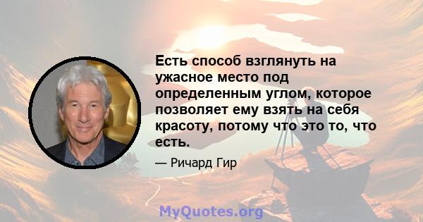 Есть способ взглянуть на ужасное место под определенным углом, которое позволяет ему взять на себя красоту, потому что это то, что есть.