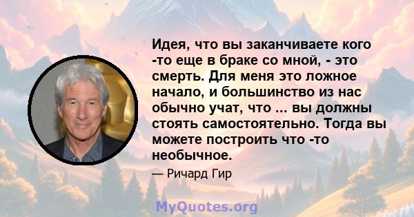 Идея, что вы заканчиваете кого -то еще в браке со мной, - это смерть. Для меня это ложное начало, и большинство из нас обычно учат, что ... вы должны стоять самостоятельно. Тогда вы можете построить что -то необычное.