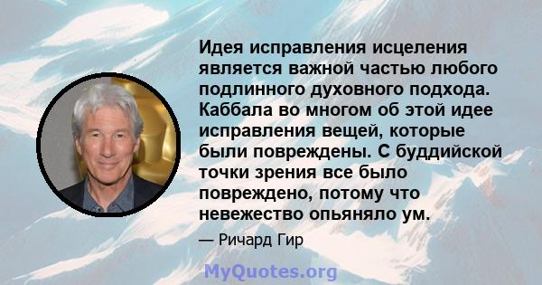 Идея исправления исцеления является важной частью любого подлинного духовного подхода. Каббала во многом об этой идее исправления вещей, которые были повреждены. С буддийской точки зрения все было повреждено, потому что 