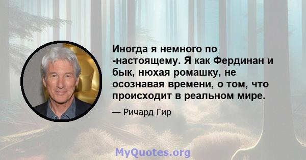 Иногда я немного по -настоящему. Я как Фердинан и бык, нюхая ромашку, не осознавая времени, о том, что происходит в реальном мире.