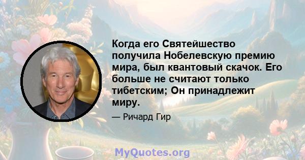 Когда его Святейшество получила Нобелевскую премию мира, был квантовый скачок. Его больше не считают только тибетским; Он принадлежит миру.