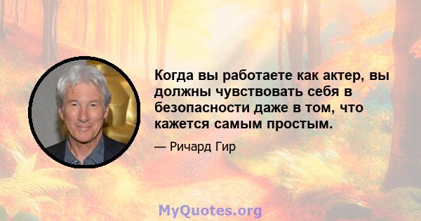 Когда вы работаете как актер, вы должны чувствовать себя в безопасности даже в том, что кажется самым простым.