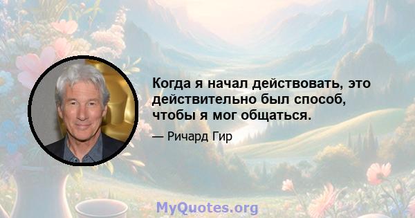 Когда я начал действовать, это действительно был способ, чтобы я мог общаться.